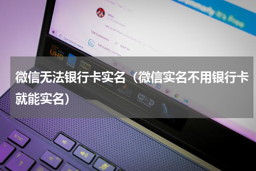 微信无法银行卡实名（微信实名不用银行卡就能实名）