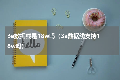 3a数据线是18w吗（3a数据线支持18w吗）