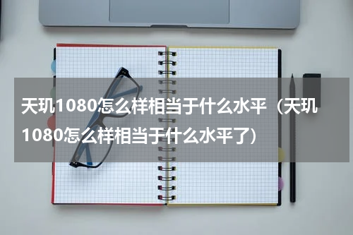 天玑1080怎么样相当于什么水平（天玑1080怎么样相当于什么水平了）