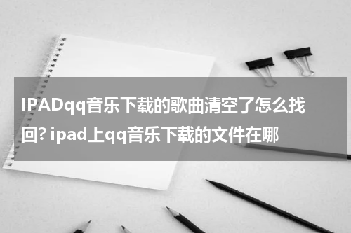 IPADqq音乐下载的歌曲清空了怎么找回? ipad上qq音乐下载的文件在哪
