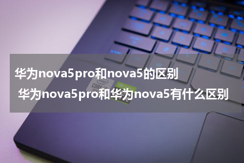 华为nova5pro和nova5的区别 华为nova5pro和华为nova5有什么区别