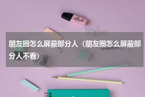 朋友圈怎么屏蔽部分人（朋友圈怎么屏蔽部分人不看）