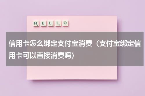 信用卡怎么绑定支付宝消费（支付宝绑定信用卡可以直接消费吗）