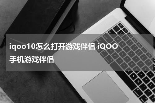 iqoo10怎么打开游戏伴侣 iQOO手机游戏伴侣