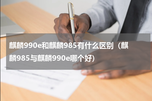 麒麟990e和麒麟985有什么区别（麒麟985与麒麟990e哪个好）