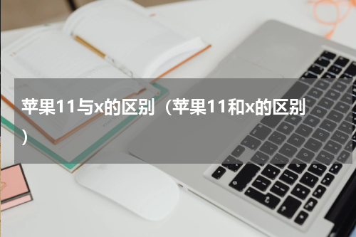 苹果11与x的区别（苹果11和x的区别）