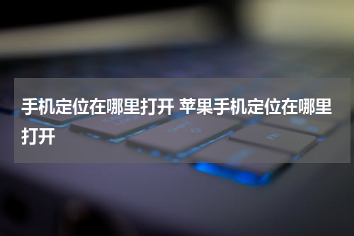 手机定位在哪里打开 苹果手机定位在哪里打开
