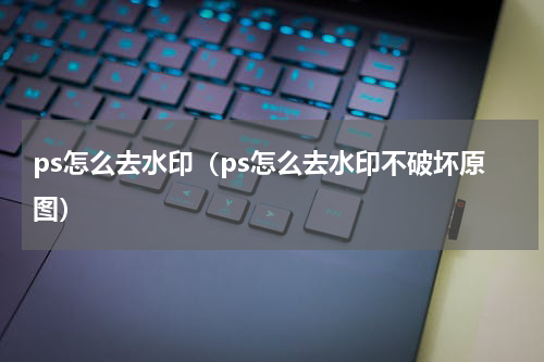 ps怎么去水印（ps怎么去水印不破坏原图）