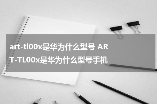 art-tl00x是华为什么型号 ART-TL00x是华为什么型号手机