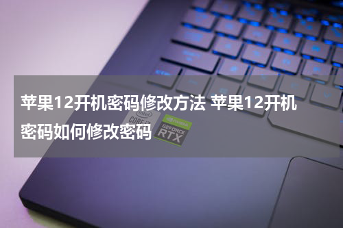 苹果12开机密码修改方法 苹果12开机密码如何修改密码