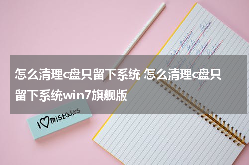 怎么清理c盘只留下系统 怎么清理c盘只留下系统win7旗舰版