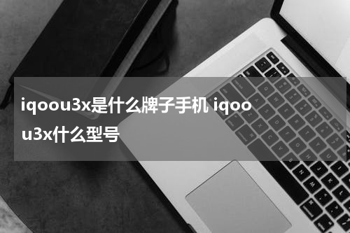 iqoou3x是什么牌子手机 iqoou3x什么型号