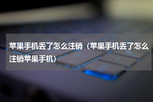 苹果手机丢了怎么注销（苹果手机丢了怎么注销苹果手机）