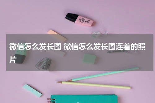 微信怎么发长图 微信怎么发长图连着的照片