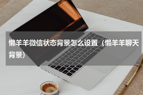 懒羊羊微信状态背景怎么设置（懒羊羊聊天背景）