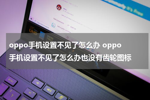 oppo手机设置不见了怎么办 oppo手机设置不见了怎么办也没有齿轮图标