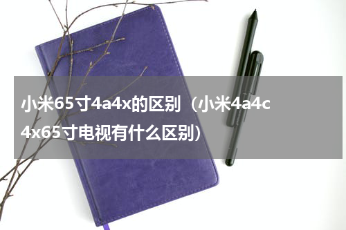 小米65寸4a4x的区别（小米4a4c4x65寸电视有什么区别）