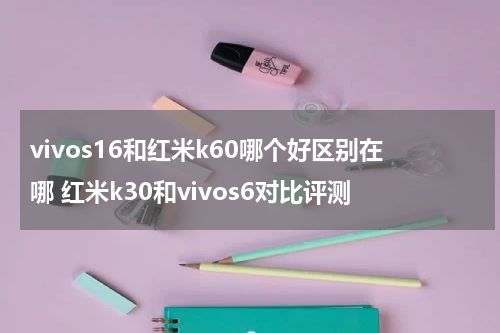 vivos16和红米k60哪个好区别在哪 红米k30和vivos6对比评测