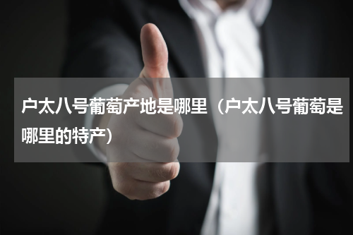 户太八号葡萄产地是哪里（户太八号葡萄是哪里的特产）