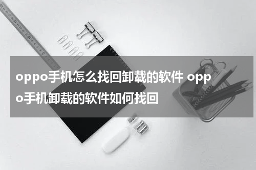 oppo手机怎么找回卸载的软件 oppo手机卸载的软件如何找回