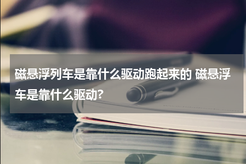 磁悬浮列车是靠什么驱动跑起来的 磁悬浮车是靠什么驱动?