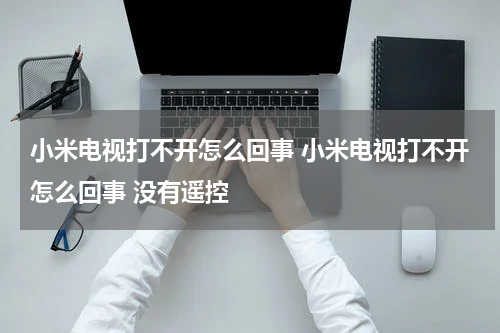 小米电视打不开怎么回事 小米电视打不开怎么回事 没有遥控