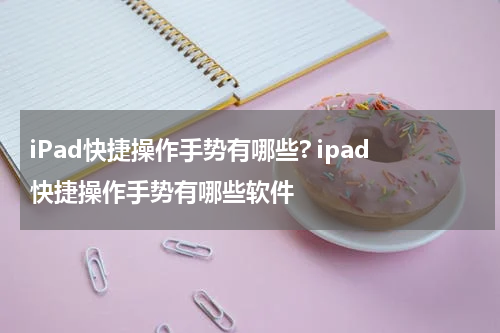 iPad快捷操作手势有哪些? ipad快捷操作手势有哪些软件