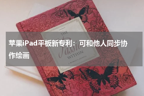 苹果iPad平板新专利：可和他人同步协作绘画