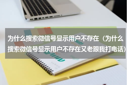 为什么搜索微信号显示用户不存在（为什么搜索微信号显示用户不存在又老跟我打电话）