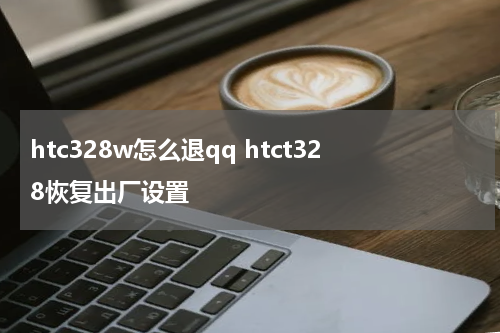 htc328w怎么退qq htct328恢复出厂设置