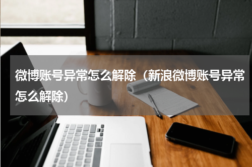 微博账号异常怎么解除（新浪微博账号异常怎么解除）