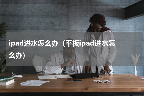 ipad进水怎么办（平板ipad进水怎么办）