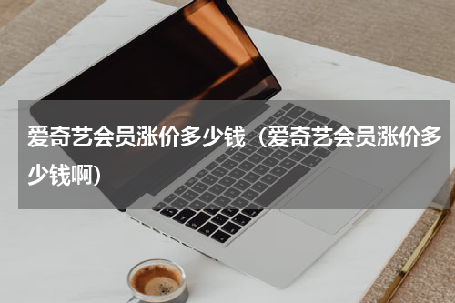 爱奇艺会员涨价多少钱（爱奇艺会员涨价多少钱啊）