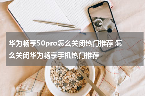 华为畅享50pro怎么关闭热门推荐 怎么关闭华为畅享手机热门推荐
