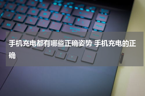 手机充电都有哪些正确姿势 手机充电的正确