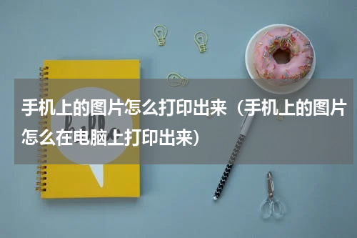手机上的图片怎么打印出来（手机上的图片怎么在电脑上打印出来）