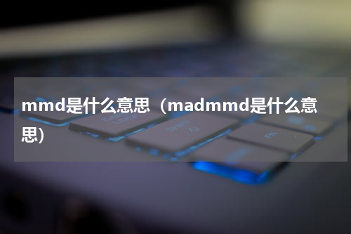 mmd是什么意思（madmmd是什么意思）
