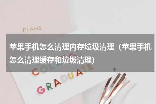 苹果手机怎么清理内存垃圾清理（苹果手机怎么清理缓存和垃圾清理）