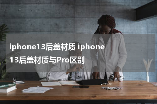 iphone13后盖材质 iphone13后盖材质与Pro区别