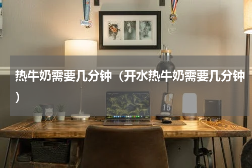 热牛奶需要几分钟（开水热牛奶需要几分钟）