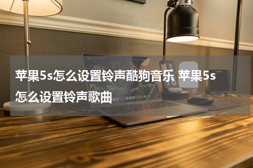 苹果5s怎么设置铃声酷狗音乐 苹果5s怎么设置铃声歌曲