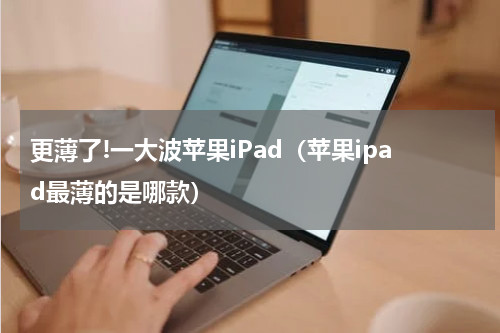更薄了!一大波苹果iPad（苹果ipad最薄的是哪款）