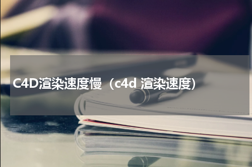 C4D渲染速度慢（c4d 渲染速度）