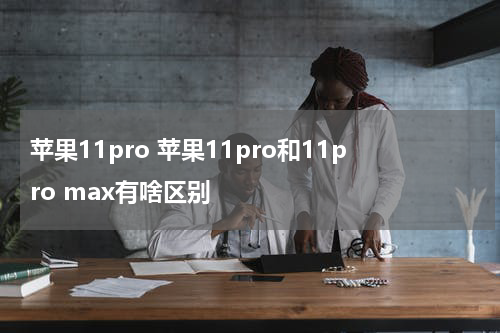 苹果11pro 苹果11pro和11pro max有啥区别