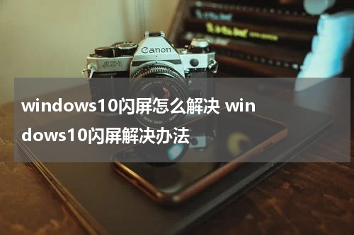 windows10闪屏怎么解决 windows10闪屏解决办法