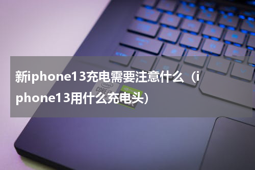 新iphone13充电需要注意什么（iphone13用什么充电头）