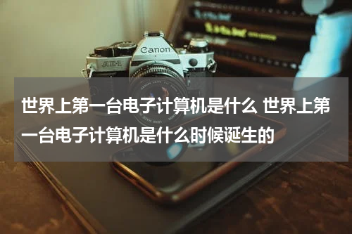 世界上第一台电子计算机是什么 世界上第一台电子计算机是什么时候诞生的