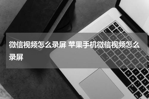 微信视频怎么录屏 苹果手机微信视频怎么录屏