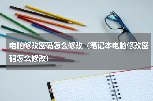电脑修改密码怎么修改（笔记本电脑修改密码怎么修改）