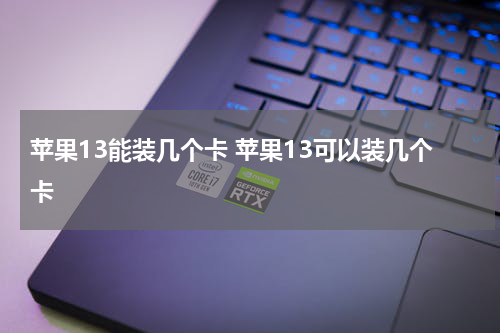 苹果13能装几个卡 苹果13可以装几个卡